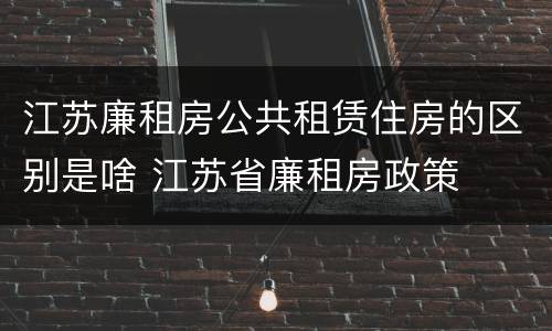 江苏廉租房公共租赁住房的区别是啥 江苏省廉租房政策