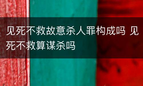 见死不救故意杀人罪构成吗 见死不救算谋杀吗
