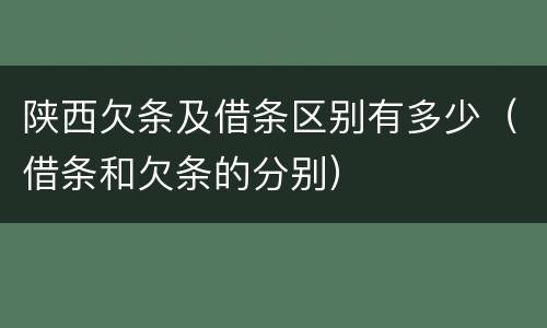 陕西欠条及借条区别有多少（借条和欠条的分别）