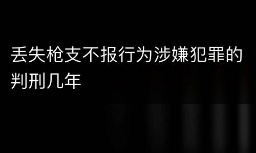 丢失枪支不报行为涉嫌犯罪的判刑几年