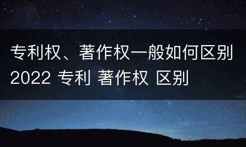 专利权、著作权一般如何区别2022 专利 著作权 区别
