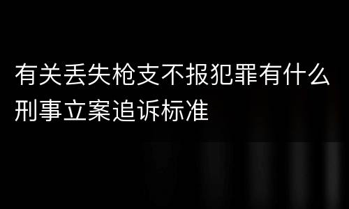 有关丢失枪支不报犯罪有什么刑事立案追诉标准