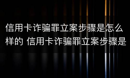 信用卡诈骗罪立案步骤是怎么样的 信用卡诈骗罪立案步骤是怎么样的呢