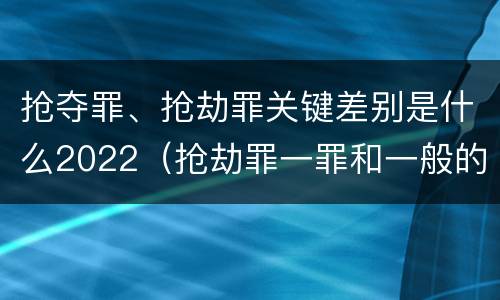 抢夺罪、抢劫罪关键差别是什么2022（抢劫罪一罪和一般的抢劫罪）