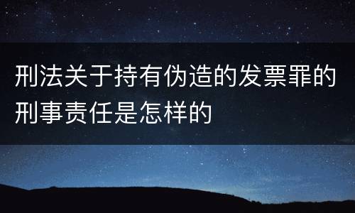刑法关于持有伪造的发票罪的刑事责任是怎样的