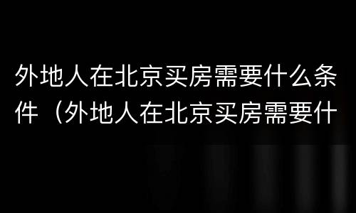 外地人在北京买房需要什么条件（外地人在北京买房需要什么政策）