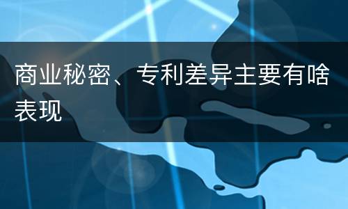 商业秘密、专利差异主要有啥表现