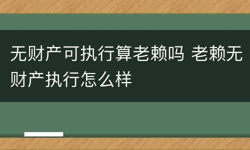 无财产可执行算老赖吗 老赖无财产执行怎么样