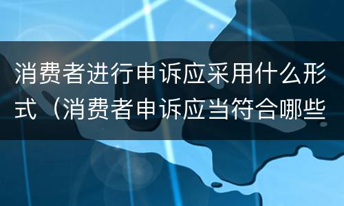 消费者进行申诉应采用什么形式（消费者申诉应当符合哪些条件）