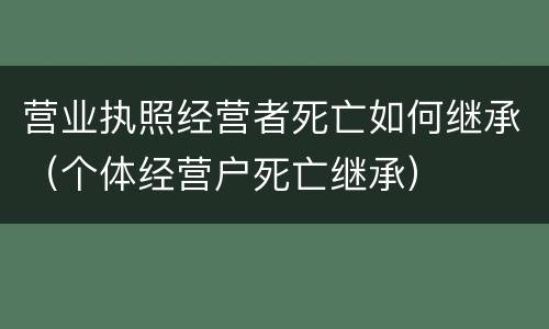 营业执照经营者死亡如何继承（个体经营户死亡继承）