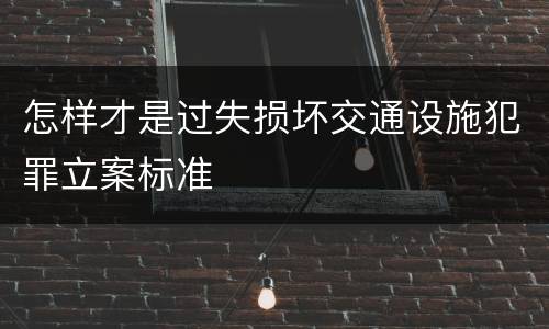 怎样才是过失损坏交通设施犯罪立案标准