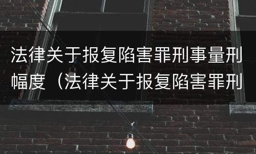 法律关于报复陷害罪刑事量刑幅度（法律关于报复陷害罪刑事量刑幅度的规定）