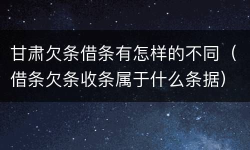 甘肃欠条借条有怎样的不同（借条欠条收条属于什么条据）