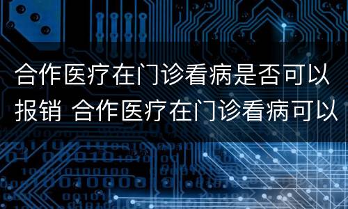 合作医疗在门诊看病是否可以报销 合作医疗在门诊看病可以报销吗