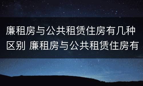 廉租房与公共租赁住房有几种区别 廉租房与公共租赁住房有几种区别图片