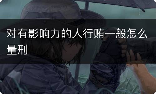对有影响力的人行贿一般怎么量刑