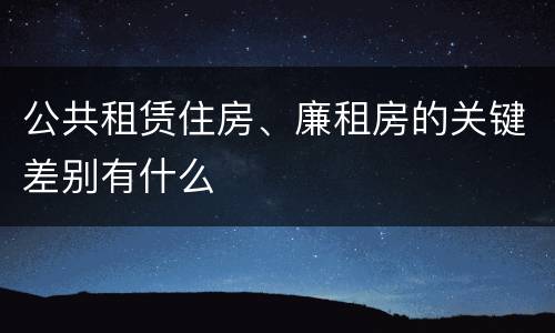 公共租赁住房、廉租房的关键差别有什么