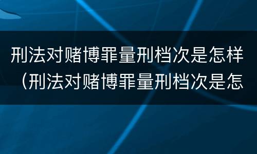 刑法对赌博罪量刑档次是怎样（刑法对赌博罪量刑档次是怎样规定的）