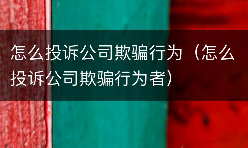 怎么投诉公司欺骗行为（怎么投诉公司欺骗行为者）
