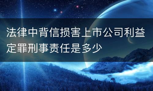 法律中背信损害上市公司利益定罪刑事责任是多少