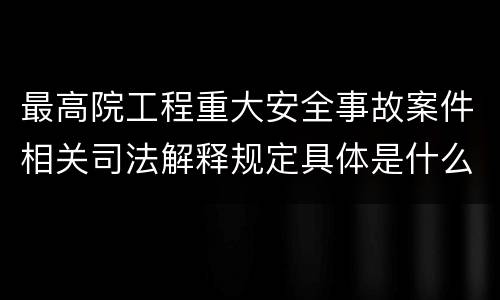 最高院工程重大安全事故案件相关司法解释规定具体是什么
