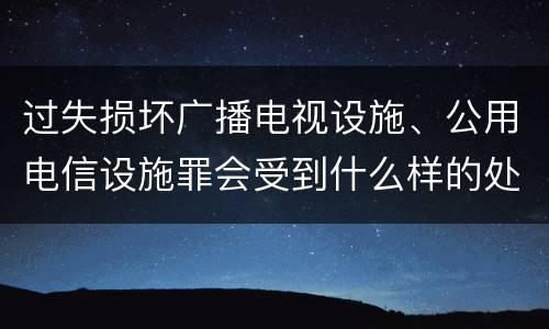 过失损坏广播电视设施、公用电信设施罪会受到什么样的处罚