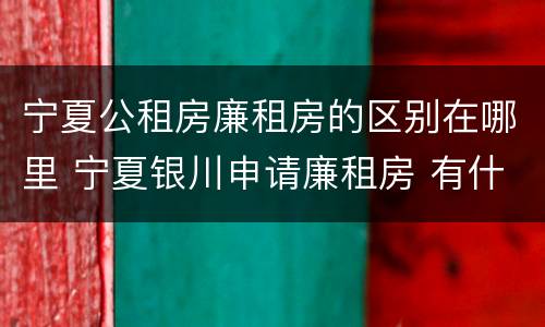 宁夏公租房廉租房的区别在哪里 宁夏银川申请廉租房 有什么条件