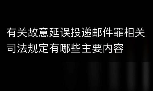 有关故意延误投递邮件罪相关司法规定有哪些主要内容
