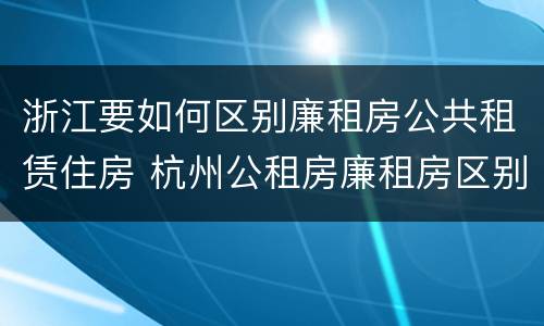 浙江要如何区别廉租房公共租赁住房 杭州公租房廉租房区别