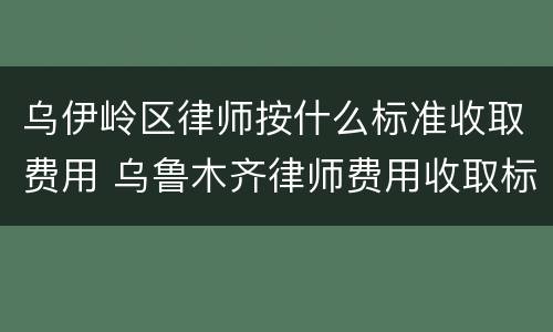 乌伊岭区律师按什么标准收取费用 乌鲁木齐律师费用收取标准