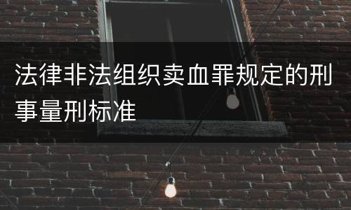 法律非法组织卖血罪规定的刑事量刑标准