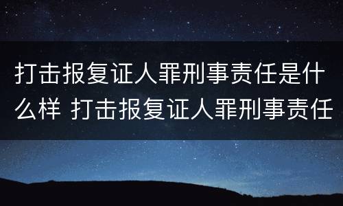 打击报复证人罪刑事责任是什么样 打击报复证人罪刑事责任是什么样的