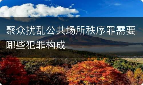 聚众扰乱公共场所秩序罪需要哪些犯罪构成