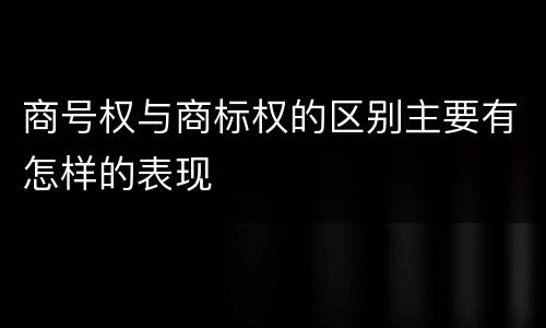 商号权与商标权的区别主要有怎样的表现