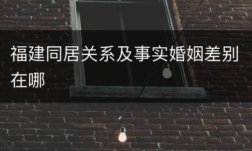 福建同居关系及事实婚姻差别在哪