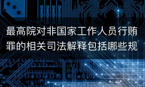 最高院对非国家工作人员行贿罪的相关司法解释包括哪些规定