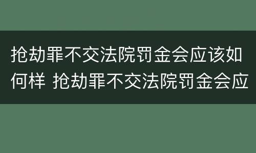 抢劫罪不交法院罚金会应该如何样 抢劫罪不交法院罚金会应该如何样呢