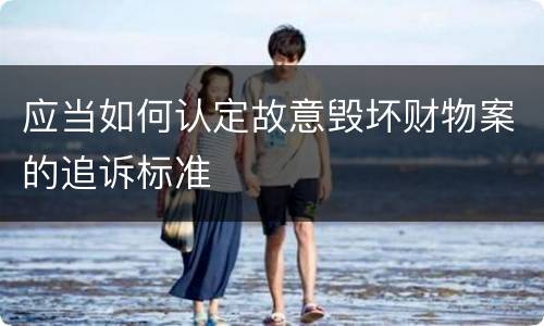 应当如何认定故意毁坏财物案的追诉标准