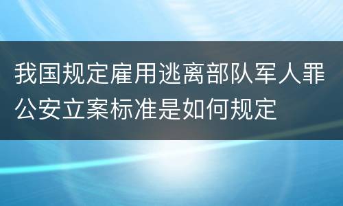 我国规定雇用逃离部队军人罪公安立案标准是如何规定