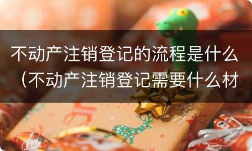不动产注销登记的流程是什么（不动产注销登记需要什么材料）