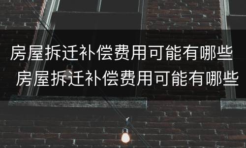 房屋拆迁补偿费用可能有哪些 房屋拆迁补偿费用可能有哪些问题