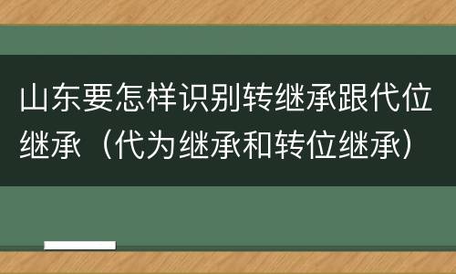 山东要怎样识别转继承跟代位继承（代为继承和转位继承）