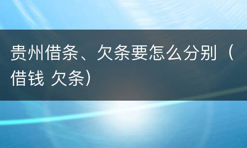 贵州借条、欠条要怎么分别（借钱 欠条）