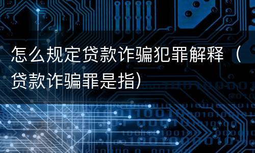 怎么规定贷款诈骗犯罪解释（贷款诈骗罪是指）