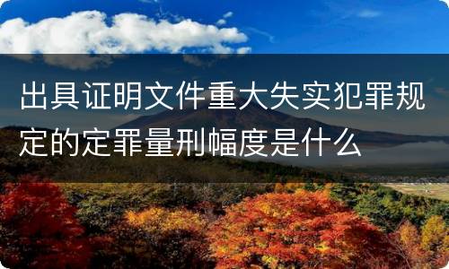 出具证明文件重大失实犯罪规定的定罪量刑幅度是什么