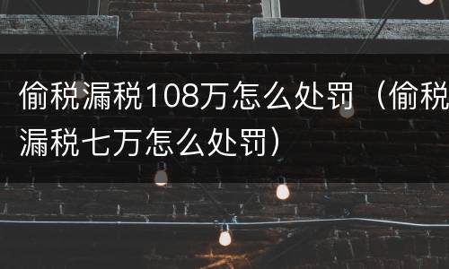 偷税漏税108万怎么处罚（偷税漏税七万怎么处罚）