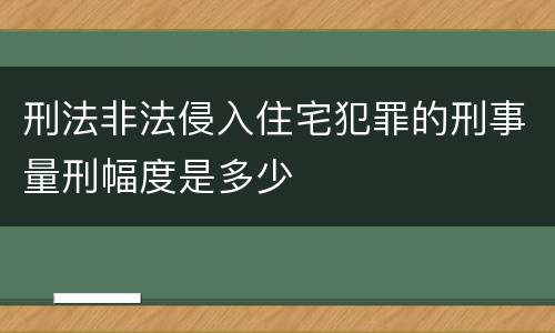 刑法非法侵入住宅犯罪的刑事量刑幅度是多少