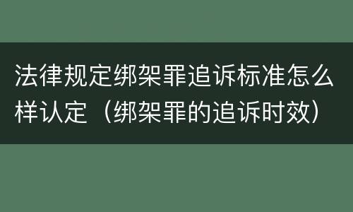 法律规定绑架罪追诉标准怎么样认定（绑架罪的追诉时效）