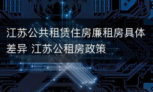 江苏公共租赁住房廉租房具体差异 江苏公租房政策