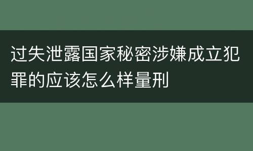 过失泄露国家秘密涉嫌成立犯罪的应该怎么样量刑